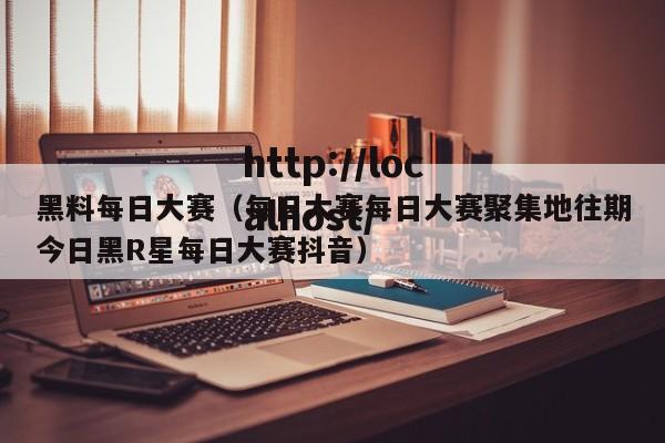 黑料每日大赛（每日大赛每日大赛聚集地往期今日黑R星每日大赛抖音）