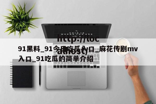 91黑料_91今日吃瓜入口_麻花传剧mv入口_91吃瓜的简单介绍